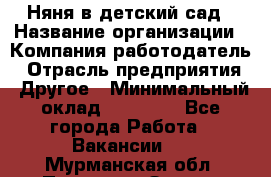 Няня в детский сад › Название организации ­ Компания-работодатель › Отрасль предприятия ­ Другое › Минимальный оклад ­ 15 000 - Все города Работа » Вакансии   . Мурманская обл.,Полярные Зори г.